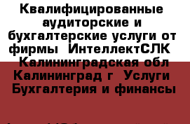 Квалифицированные аудиторские и бухгалтерские услуги от фирмы «ИнтеллектСЛК» - Калининградская обл., Калининград г. Услуги » Бухгалтерия и финансы   